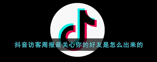 抖音访客周报最关心你的好友是怎么出来的